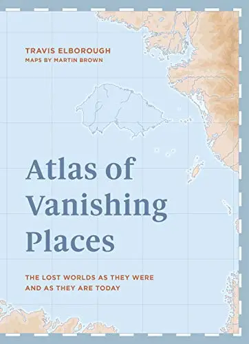 Atlas of Vanishing Places: The lost worlds as they were and as they are today