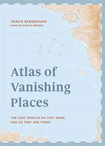 Atlas of Vanishing Places: The lost worlds as they were and as they are today