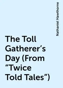 «The Toll Gatherer's Day (From "Twice Told Tales")» by Nathaniel Hawthorne