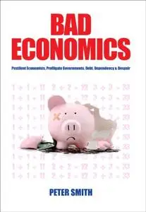 Bad Economics Pestilent Economists, Profligate Governments, Debt, Dependency & Despair