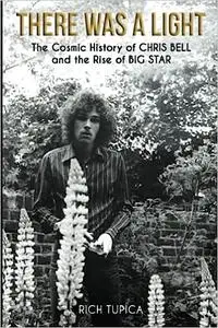 There Was A Light: The Cosmic History of Chris Bell and the Rise of Big Star