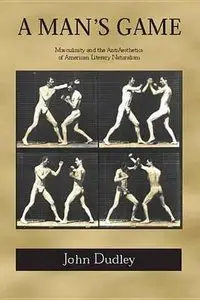 A Man's Game: Masculinity and the Anti-aesthetics of American Literary Naturalism by John Dudley