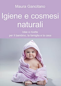 Igiene e cosmesi naturali. Idee e ricette per il bambino, la famiglia e la casa - Maura Gancitano