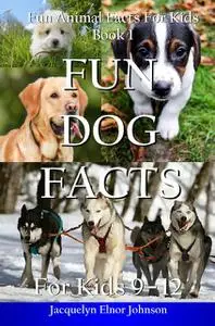 «Fun Dog Facts for Kids 9–12» by Jacquelyn Elnor Johnson