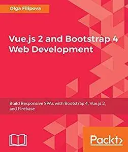 Vue.js 2 and Bootstrap 4 Web Development: Build Responsive SPAs with Bootstrap 4, Vue.js 2, and Firebase