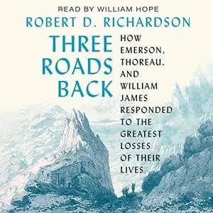 Three Roads Back: How Emerson, Thoreau, and William James Responded to the Greatest Losses of Their Lives [Audiobook]