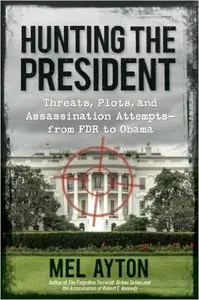Hunting the President: Threats, Plots and Assassination Attempts--From FDR to Obama