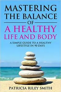 Mastering the Balance of A Healthy Life and Body: A Simple guide to a Healthy Lifestyle in 90 days