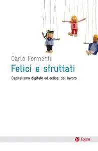 Carlo Formenti - Felici e sfruttati. Capitalismo digitale ed eclissi del lavoro