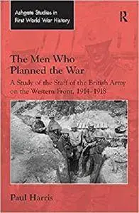 The Men Who Planned the War: A Study of the Staff of the British Army on the Western Front, 1914-1918 [Kindle Edition]