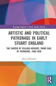 Artistic and Political Patronage in Early Stuart England: The Career of William Herbert, Third Earl of Pembroke, 1580-16
