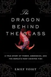 The dragon behind the glass : a true story of power, obsession, and the world's most coveted fish