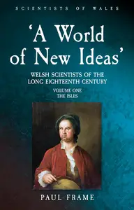 A World of New Ideas’, 1650–1820: Welsh Scientists of the Long Eighteenth Century, Volume 1: The Isles