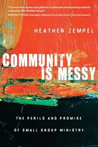 Community Is Messy : The Perils and Promise of Small Group Ministry