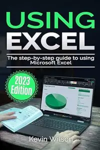 Using Excel - 2023 Edition: The Step-by-step Guide to Using Microsoft Excel