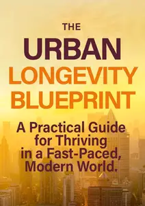 The Urban Longevity Blueprint: A Practical Guide for Thriving in a Fast-Paced, Modern World by Elena Koyunseven