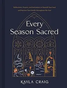 Every Season Sacred: Reflections, Prayers, and Invitations to Nourish Your Soul and Nurture Your Family throughout the Y