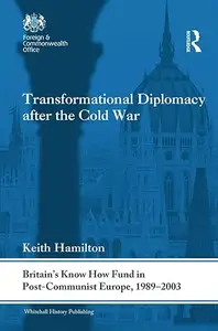Transformational Diplomacy after the Cold War: Britain’s Know How Fund in Post-Communist Europe, 1989-2003