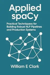 Applied spaCy: Practical Techniques for Building Robust NLP Pipelines and Production Systems