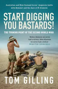 Start Digging, You Bastards!: Australian and New Zealand Forces' Desperate Battle with Rommel and the Axis at El Alamein