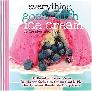 Everything Goes with Ice Cream: 111 Decadent Treats from Raspberry Sorbet to Cream Cookie Pie Plus Fabulous Handmade Par