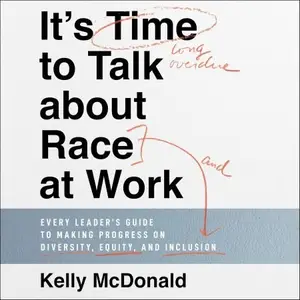 It's Time to Talk About Race at Work: Every Leader's Guide to Making Progress on Diversity, Equity, and Inclusion