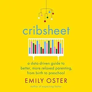 Cribsheet: A Data-Driven Guide to Better, More Relaxed Parenting, from Birth to Preschool