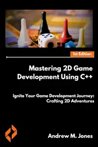 Mastering 2D Game Development Using C++: Ignite Your Game Development Journey: Crafting 2D Adventures with C++