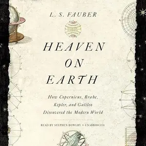 Heaven on Earth: How Copernicus, Brahe, Kepler, and Galileo Discovered the Modern World [Audiobook]