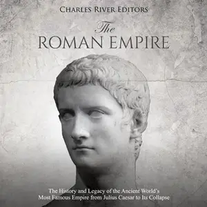 The Roman Empire: The History and Legacy of Ancient World's Most Famous Empire from Julius Caesar to Its Collapse