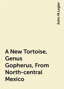 «A New Tortoise, Genus Gopherus, From North-central Mexico» by John M.Legler