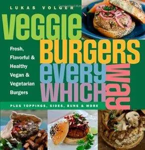 Veggie Burgers Every Which Way: Fresh, Flavorful and Healthy Vegan and Vegetarian Burgers-Plus Toppings, Sides, Buns and More