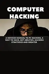 Computer Hacking : A Novices Manual to PC Hacking, a Way to Hack, Net Abilities, Hacking Strategies and Greater