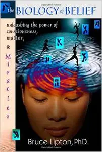 The Biology Of Belief: Unleashing The Power Of Consciousness, Matter And Miracles