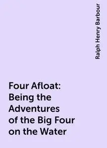 «Four Afloat: Being the Adventures of the Big Four on the Water» by Ralph Henry Barbour