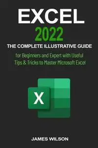 Excel 2022 The Complete Illustrative Guide for Beginners and Expert With Useful Tips & Tricks to Master Microsoft Excel