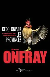 Michel Onfray, "Décoloniser les provinces : Contribution aux présidentielles"