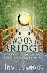 «Two on a Bridge: A Guidebook Using Ancient Insight to Unleash the Healing Powers that Surround Us» by Linda L. Stampoul