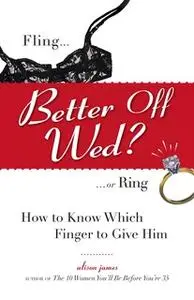 «Better Off Wed?: Fling to Ring – how to Know Which Finger to Give Him» by Alison James