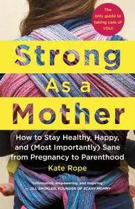 Strong As a Mother: How to Stay Healthy, Happy, and (Most Importantly) Sane from Pregnancy to Parenthood: The Only Guide...