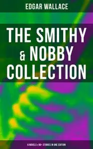 «The Smithy & Nobby Collection: 6 Novels & 90+ Stories in One Edition» by Edgar Wallace