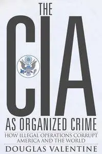 The CIA As Organized Crime : How Illegal Operations Corrupt America and the World