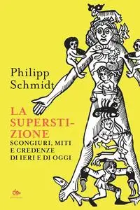 Philipp Schmidt - La superstizione. Scongiuri, miti e credenze di ieri e di oggi