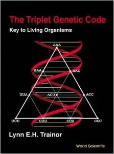 The Triplet Genetic Code: Key to Living Organisms by Lynn E. H. Trainor