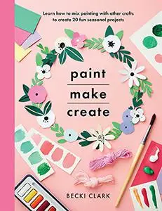 Paint, Make, Create: Learn How to Mix Painting with Other Crafts to Create 20 Fun Seasonal Projects