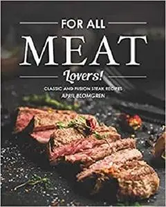 For All Meat Lovers!: Classic and Fusion Steak Recipes