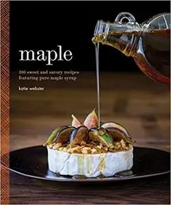 Maple: 100 Sweet and Savory Recipes Featuring Pure Maple Syrup