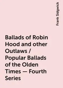 «Ballads of Robin Hood and other Outlaws / Popular Ballads of the Olden Times - Fourth Series» by Frank Sidgwick