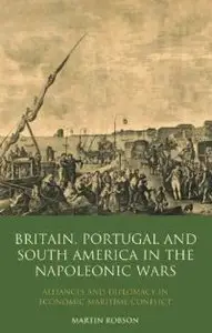 Britain, Portugal and South America in the Napoleonic Wars: Alliances and Diplomacy in Economic Maritime Conflict