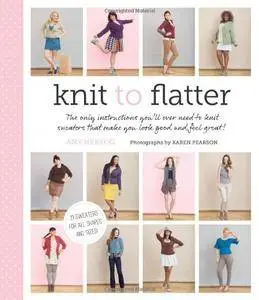 Knit to Flatter: The Only Instructions You'll Ever Need to Knit Sweaters that make You Look Good and Feel Great!